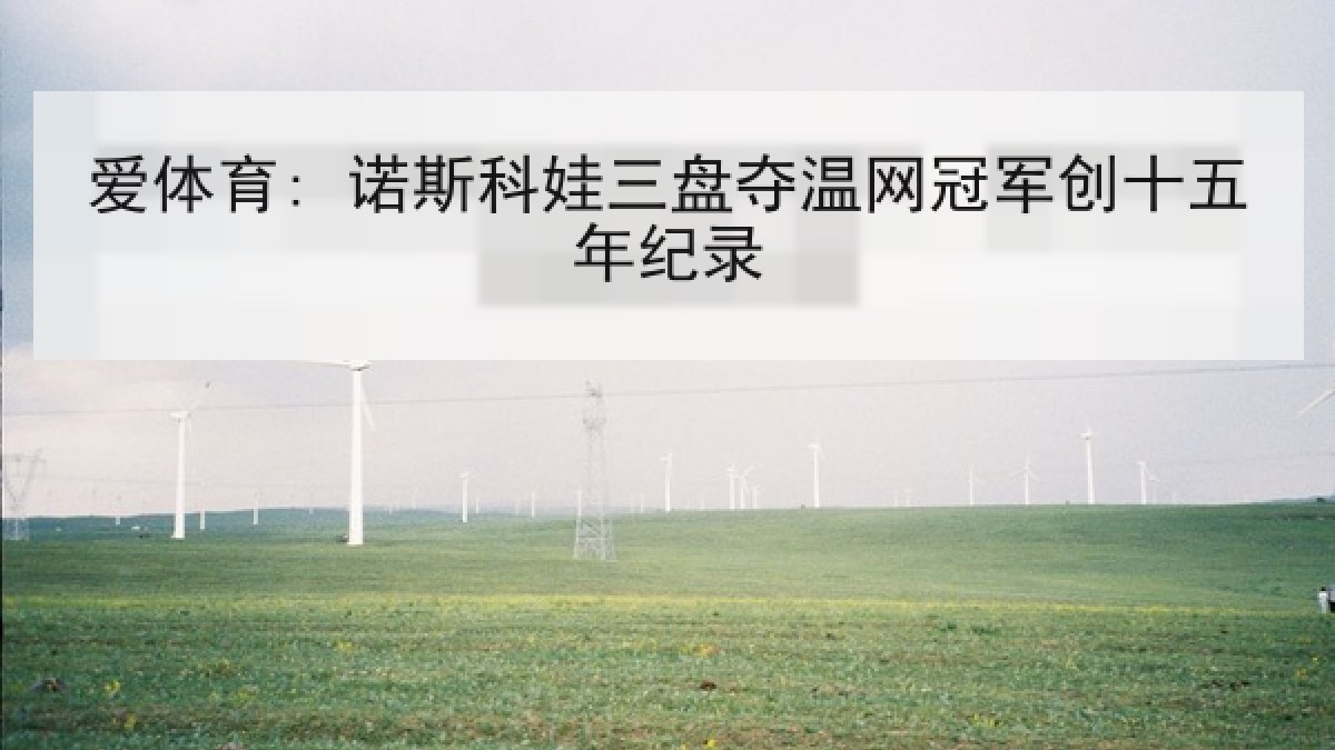 爱体育: 诺斯科娃三盘夺温网冠军创十五年纪录 爱体育: 诺斯科娃三盘夺温网冠军创十五年纪录