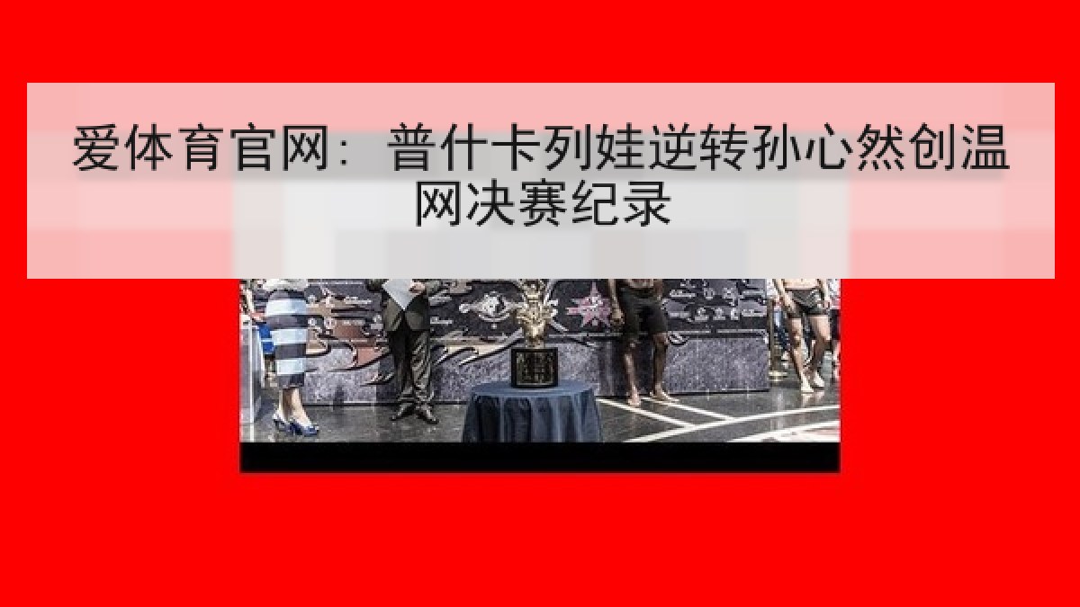 爱体育官网: 普什卡列娃逆转孙心然创温网决赛纪录 爱体育官网: 普什卡列娃逆转孙心然创温网决赛纪录