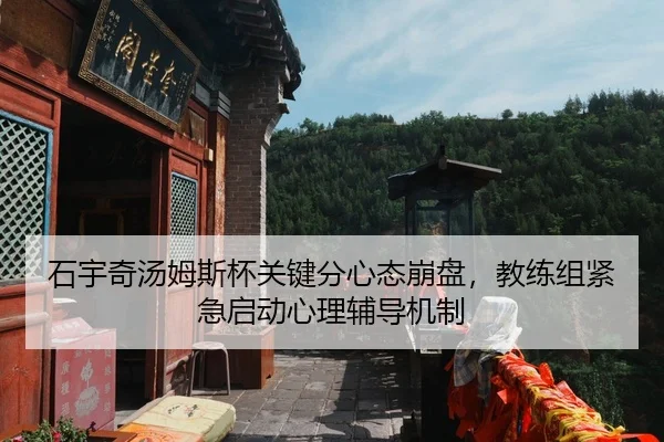 石宇奇汤姆斯杯关键分心态崩盘，教练组紧急启动心理辅导机制