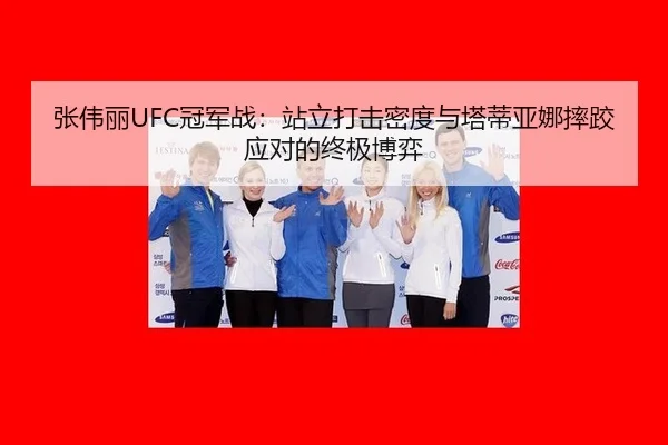 张伟丽UFC冠军战：站立打击密度与塔蒂亚娜摔跤应对的终极博弈