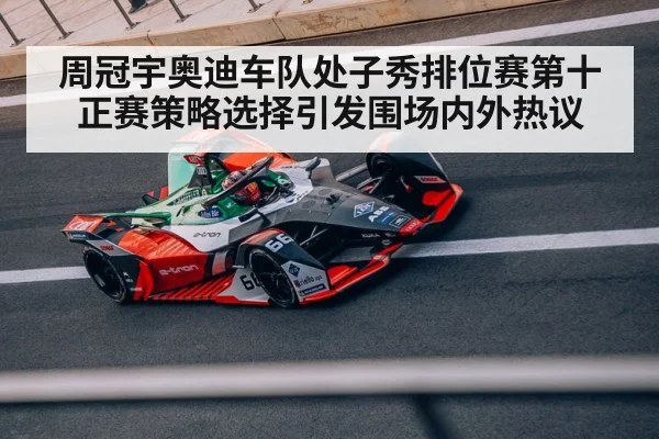 周冠宇奥迪车队处子秀排位赛第十 正赛策略选择引发围场内外热议