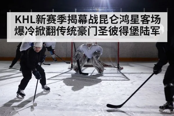 KHL新赛季揭幕战昆仑鸿星客场爆冷掀翻传统豪门圣彼得堡陆军