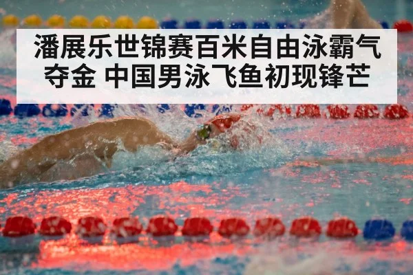 潘展乐世锦赛百米自由泳霸气夺金 中国男泳飞鱼初现锋芒