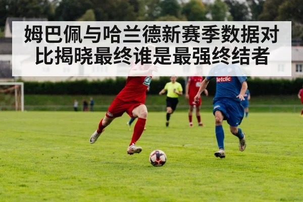 姆巴佩与哈兰德新赛季数据对比揭晓最终谁是最强终结者