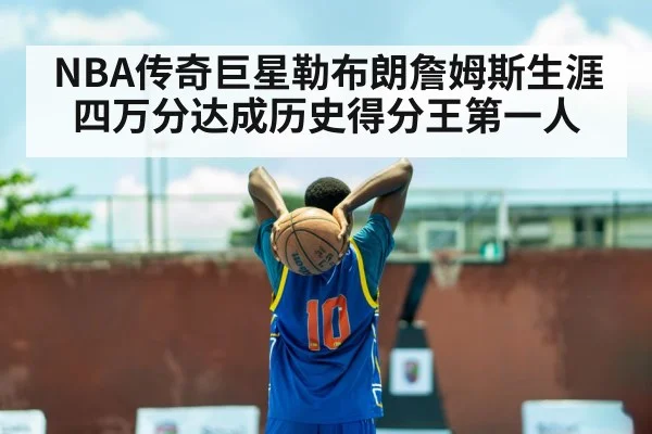 NBA传奇巨星勒布朗詹姆斯生涯四万分达成历史得分王第一人