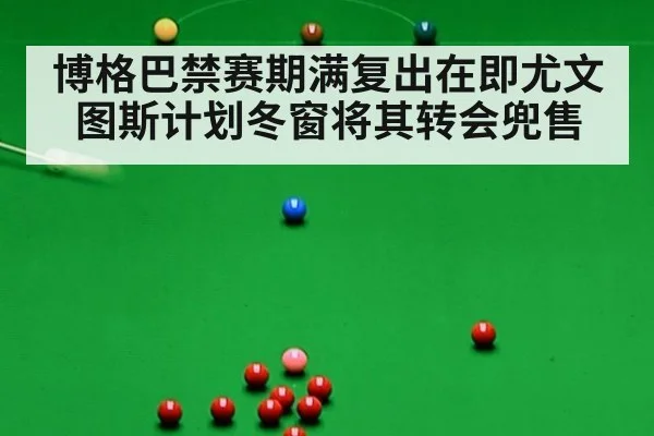 博格巴禁赛期满复出在即尤文图斯计划冬窗将其转会兜售