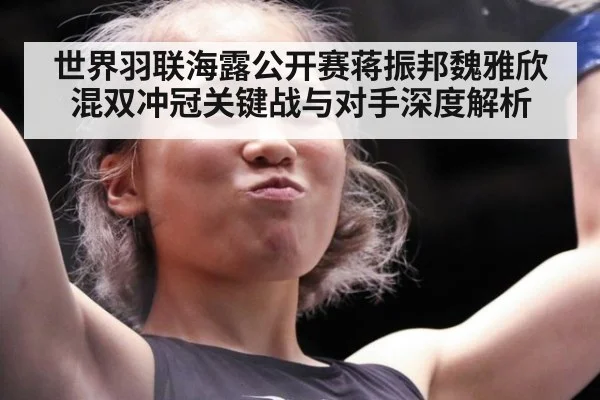 世界羽联海露公开赛蒋振邦魏雅欣混双冲冠关键战与对手深度解析