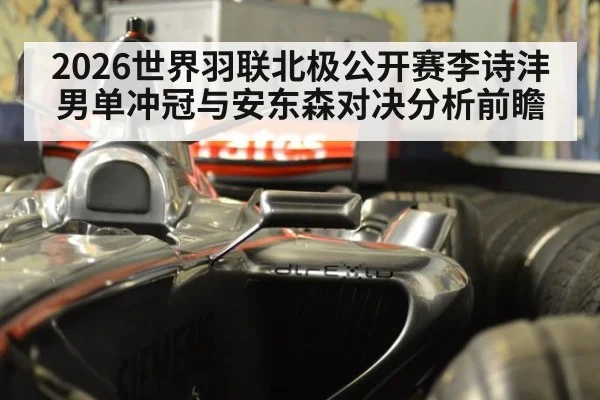 2026世界羽联北极公开赛李诗沣男单冲冠与安东森对决分析前瞻