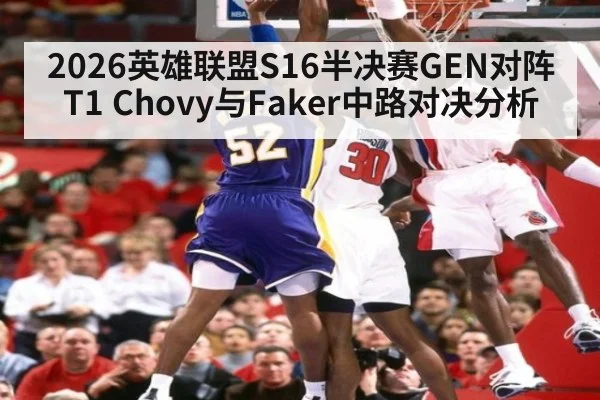 2026英雄联盟S16半决赛GEN对阵T1 Chovy与Faker中路对决分析